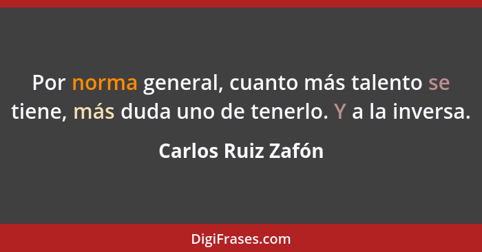 Por norma general, cuanto más talento se tiene, más duda uno de tenerlo. Y a la inversa.... - Carlos Ruiz Zafón