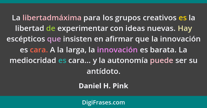 La libertadmáxima para los grupos creativos es la libertad de experimentar con ideas nuevas. Hay escépticos que insisten en afirmar q... - Daniel H. Pink