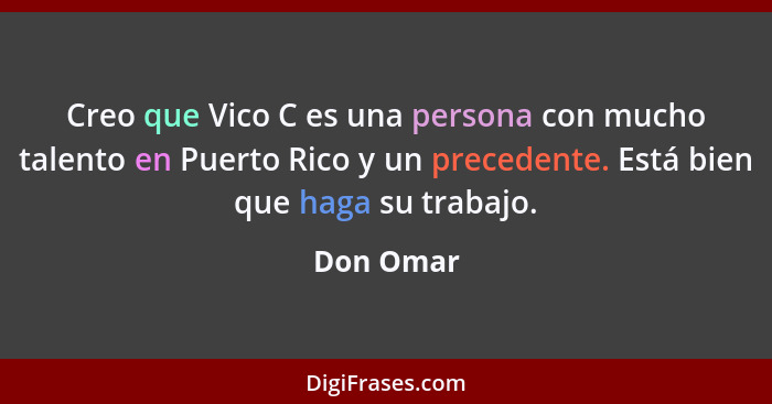 Creo que Vico C es una persona con mucho talento en Puerto Rico y un precedente. Está bien que haga su trabajo.... - Don Omar