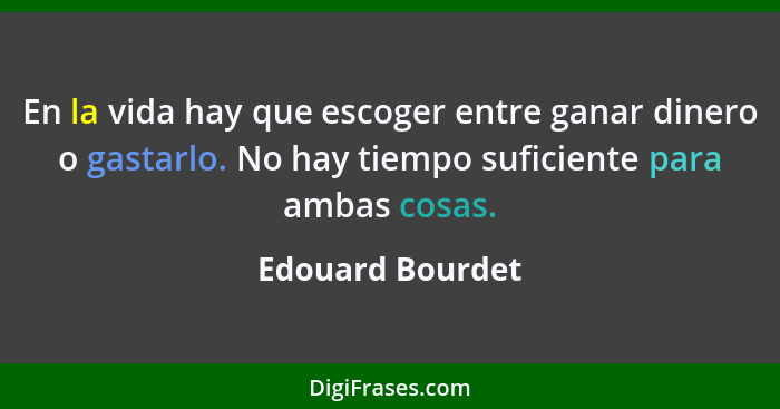 En la vida hay que escoger entre ganar dinero o gastarlo. No hay tiempo suficiente para ambas cosas.... - Edouard Bourdet