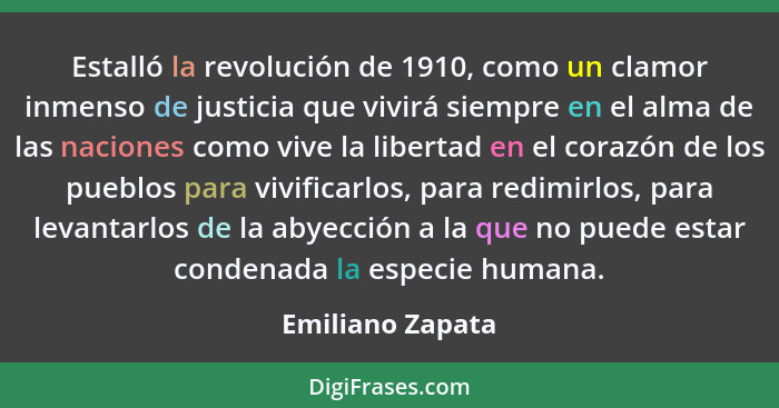 Estalló la revolución de 1910, como un clamor inmenso de justicia que vivirá siempre en el alma de las naciones como vive la liberta... - Emiliano Zapata
