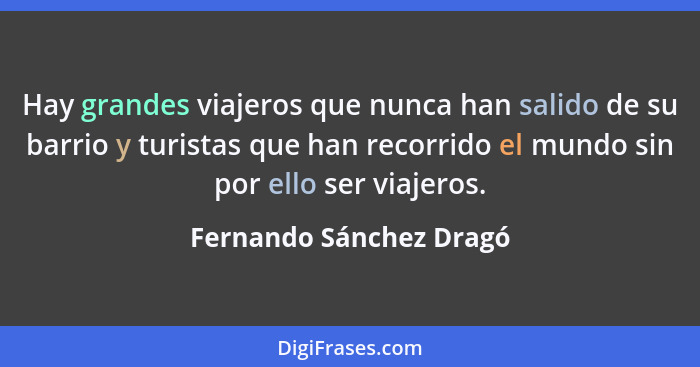 Hay grandes viajeros que nunca han salido de su barrio y turistas que han recorrido el mundo sin por ello ser viajeros.... - Fernando Sánchez Dragó