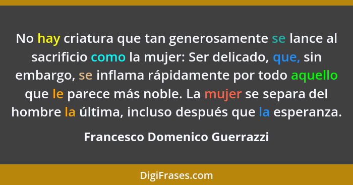 No hay criatura que tan generosamente se lance al sacrificio como la mujer: Ser delicado, que, sin embargo, se inflama... - Francesco Domenico Guerrazzi