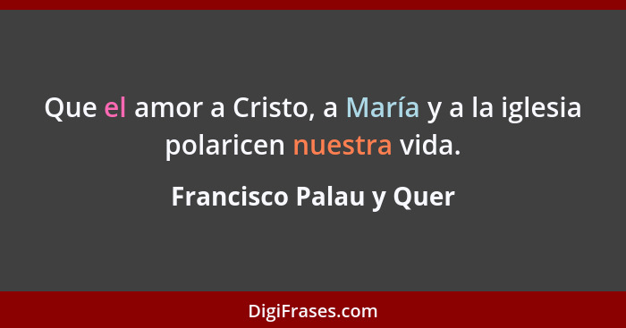 Que el amor a Cristo, a María y a la iglesia polaricen nuestra vida.... - Francisco Palau y Quer