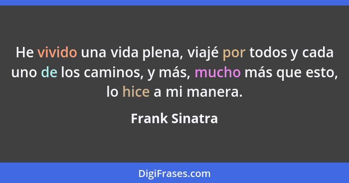 He vivido una vida plena, viajé por todos y cada uno de los caminos, y más, mucho más que esto, lo hice a mi manera.... - Frank Sinatra