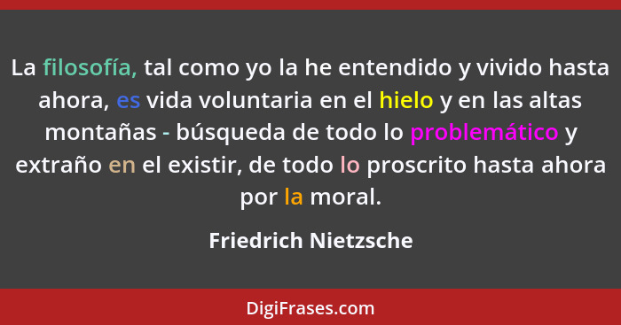 La filosofía, tal como yo la he entendido y vivido hasta ahora, es vida voluntaria en el hielo y en las altas montañas - búsqued... - Friedrich Nietzsche