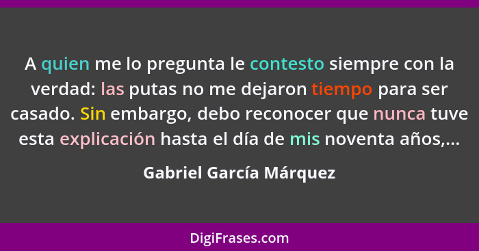 A quien me lo pregunta le contesto siempre con la verdad: las putas no me dejaron tiempo para ser casado. Sin embargo, debo r... - Gabriel García Márquez