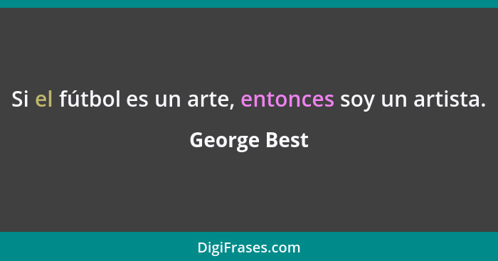 Si el fútbol es un arte, entonces soy un artista.... - George Best