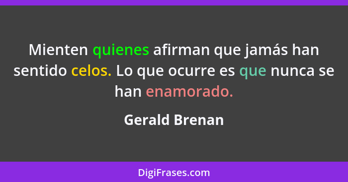 Mienten quienes afirman que jamás han sentido celos. Lo que ocurre es que nunca se han enamorado.... - Gerald Brenan