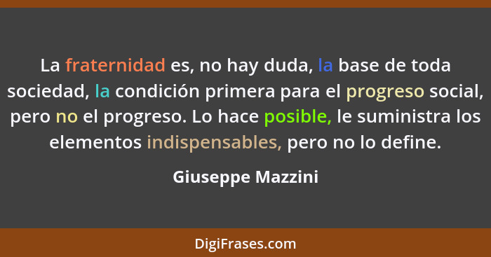 La fraternidad es, no hay duda, la base de toda sociedad, la condición primera para el progreso social, pero no el progreso. Lo hac... - Giuseppe Mazzini