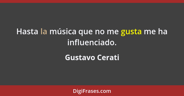 Hasta la música que no me gusta me ha influenciado.... - Gustavo Cerati