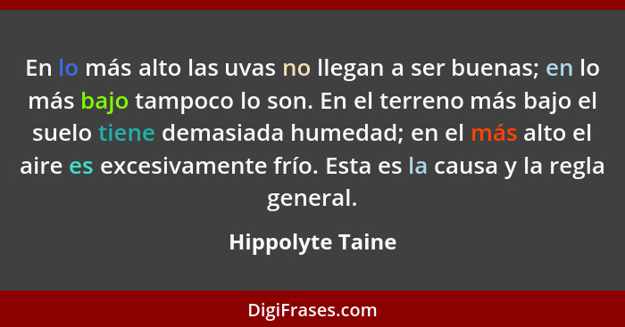 En lo más alto las uvas no llegan a ser buenas; en lo más bajo tampoco lo son. En el terreno más bajo el suelo tiene demasiada humed... - Hippolyte Taine