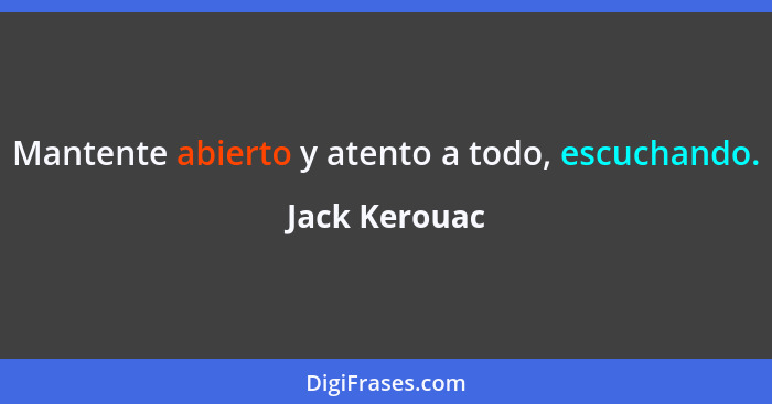 Mantente abierto y atento a todo, escuchando.... - Jack Kerouac