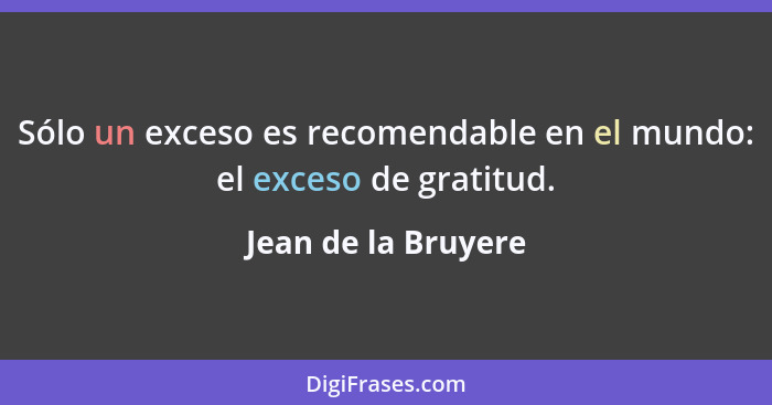 Sólo un exceso es recomendable en el mundo: el exceso de gratitud.... - Jean de la Bruyere