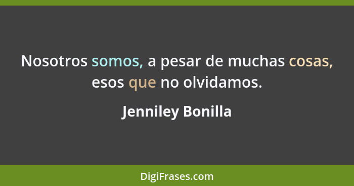 Nosotros somos, a pesar de muchas cosas, esos que no olvidamos.... - Jenniley Bonilla