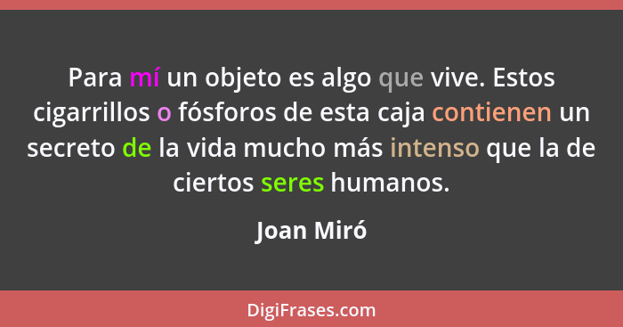 Para mí un objeto es algo que vive. Estos cigarrillos o fósforos de esta caja contienen un secreto de la vida mucho más intenso que la de... - Joan Miró