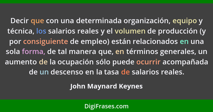 Decir que con una determinada organización, equipo y técnica, los salarios reales y el volumen de producción (y por consiguiente... - John Maynard Keynes