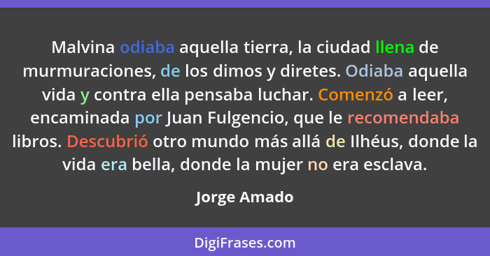 Malvina odiaba aquella tierra, la ciudad llena de murmuraciones, de los dimos y diretes. Odiaba aquella vida y contra ella pensaba lucha... - Jorge Amado