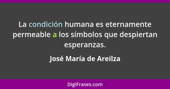 La condición humana es eternamente permeable a los símbolos que despiertan esperanzas.... - José María de Areilza