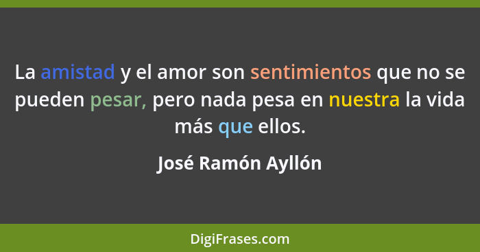 La amistad y el amor son sentimientos que no se pueden pesar, pero nada pesa en nuestra la vida más que ellos.... - José Ramón Ayllón