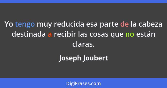 Yo tengo muy reducida esa parte de la cabeza destinada a recibir las cosas que no están claras.... - Joseph Joubert