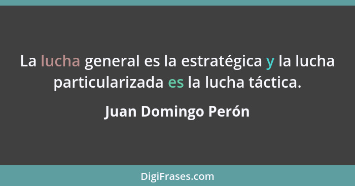La lucha general es la estratégica y la lucha particularizada es la lucha táctica.... - Juan Domingo Perón