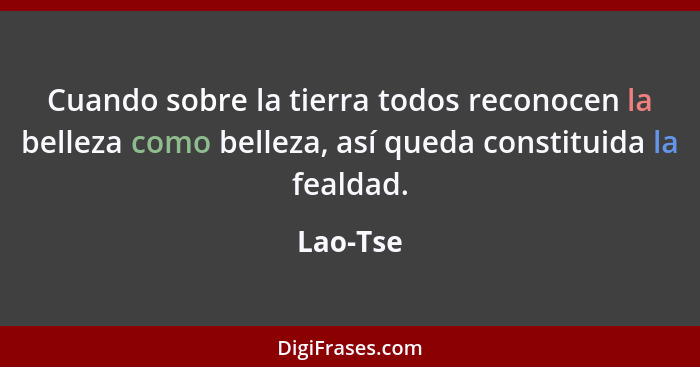 Cuando sobre la tierra todos reconocen la belleza como belleza, así queda constituida la fealdad.... - Lao-Tse