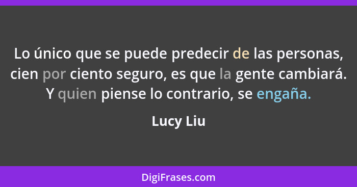 Lo único que se puede predecir de las personas, cien por ciento seguro, es que la gente cambiará. Y quien piense lo contrario, se engaña.... - Lucy Liu