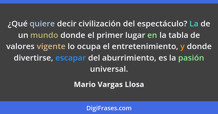 ¿Qué quiere decir civilización del espectáculo? La de un mundo donde el primer lugar en la tabla de valores vigente lo ocupa el e... - Mario Vargas Llosa