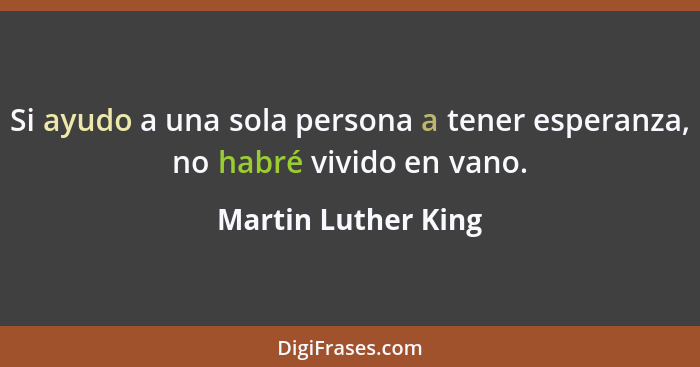 Si ayudo a una sola persona a tener esperanza, no habré vivido en vano.... - Martin Luther King