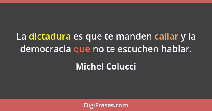 La dictadura es que te manden callar y la democracia que no te escuchen hablar.... - Michel Colucci