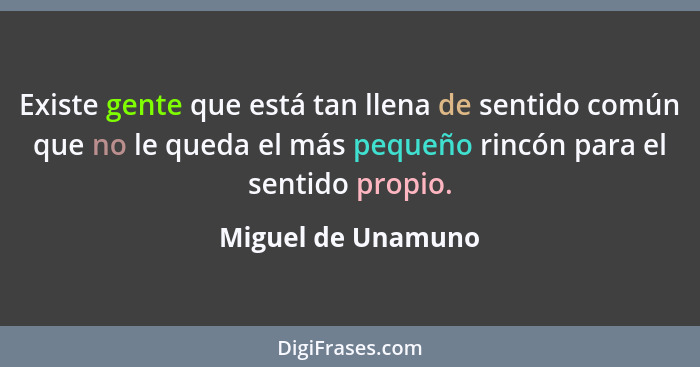 Existe gente que está tan llena de sentido común que no le queda el más pequeño rincón para el sentido propio.... - Miguel de Unamuno