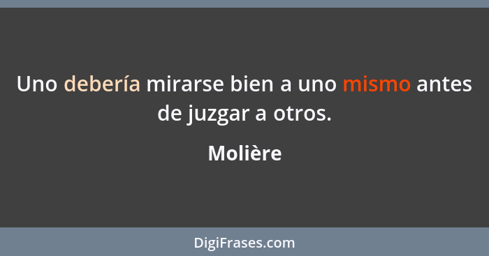 Uno debería mirarse bien a uno mismo antes de juzgar a otros.... - Molière