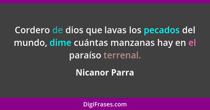 Cordero de dios que lavas los pecados del mundo, dime cuántas manzanas hay en el paraíso terrenal.... - Nicanor Parra