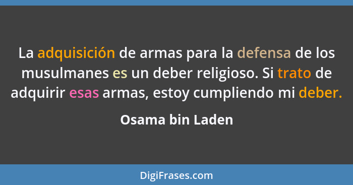 La adquisición de armas para la defensa de los musulmanes es un deber religioso. Si trato de adquirir esas armas, estoy cumpliendo m... - Osama bin Laden