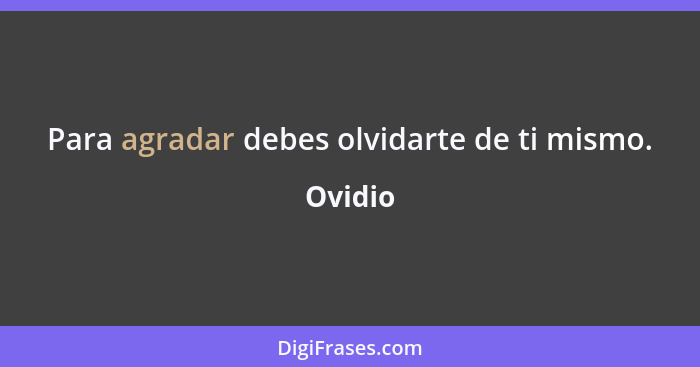 Para agradar debes olvidarte de ti mismo.... - Ovidio