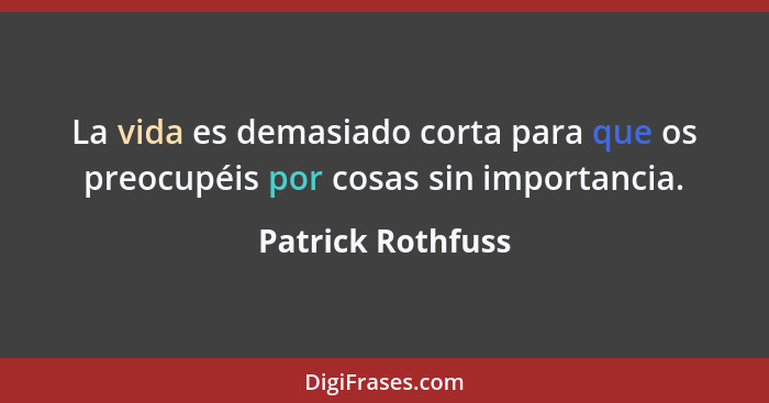 La vida es demasiado corta para que os preocupéis por cosas sin importancia.... - Patrick Rothfuss