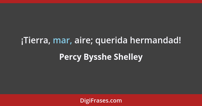 ¡Tierra, mar, aire; querida hermandad!... - Percy Bysshe Shelley