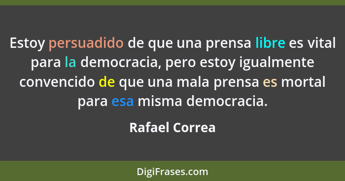 Estoy persuadido de que una prensa libre es vital para la democracia, pero estoy igualmente convencido de que una mala prensa es morta... - Rafael Correa