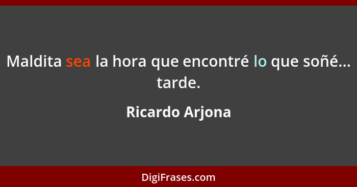 Maldita sea la hora que encontré lo que soñé... tarde.... - Ricardo Arjona