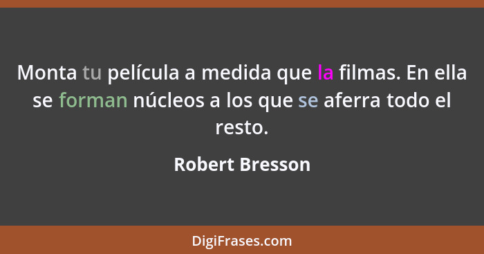 Monta tu película a medida que la filmas. En ella se forman núcleos a los que se aferra todo el resto.... - Robert Bresson