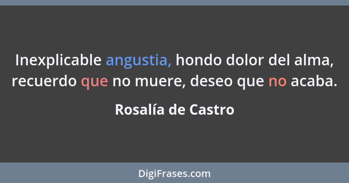 Inexplicable angustia, hondo dolor del alma, recuerdo que no muere, deseo que no acaba.... - Rosalía de Castro
