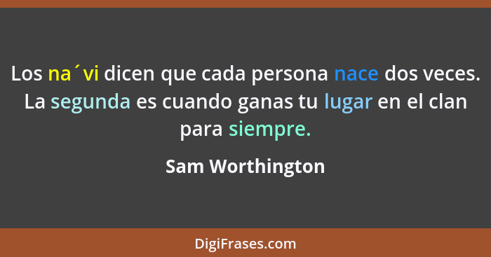 Los na´vi dicen que cada persona nace dos veces. La segunda es cuando ganas tu lugar en el clan para siempre.... - Sam Worthington