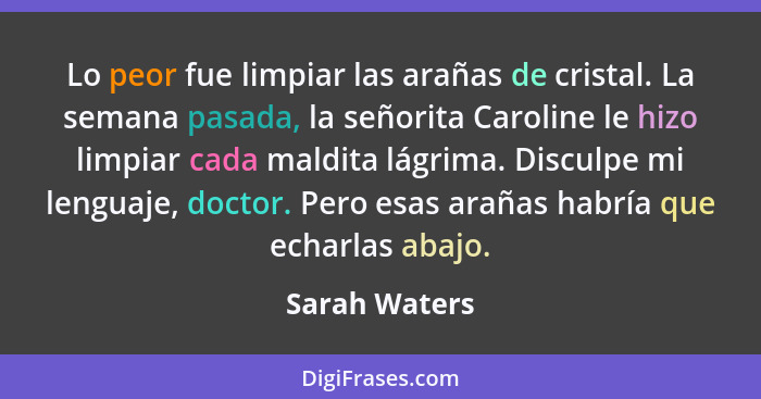 Lo peor fue limpiar las arañas de cristal. La semana pasada, la señorita Caroline le hizo limpiar cada maldita lágrima. Disculpe mi len... - Sarah Waters