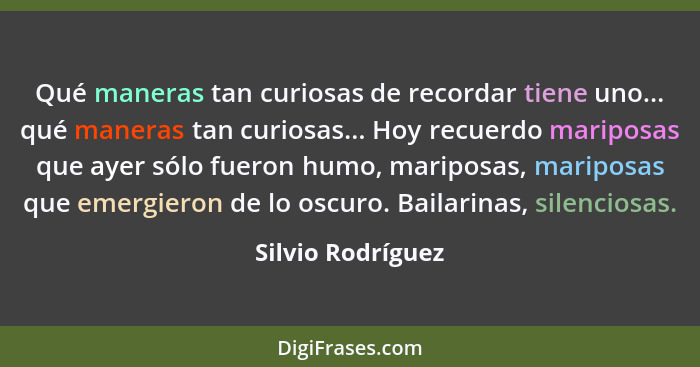 Qué maneras tan curiosas de recordar tiene uno... qué maneras tan curiosas... Hoy recuerdo mariposas que ayer sólo fueron humo, mar... - Silvio Rodríguez