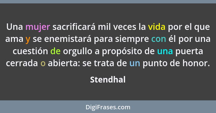 Una mujer sacrificará mil veces la vida por el que ama y se enemistará para siempre con él por una cuestión de orgullo a propósito de una p... - Stendhal