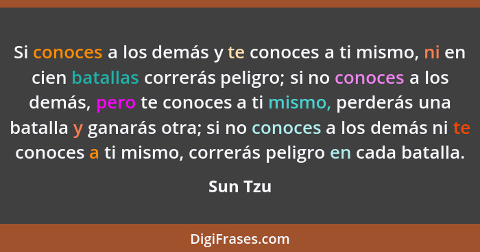 Si conoces a los demás y te conoces a ti mismo, ni en cien batallas correrás peligro; si no conoces a los demás, pero te conoces a ti mismo,... - Sun Tzu