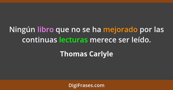 Ningún libro que no se ha mejorado por las continuas lecturas merece ser leído.... - Thomas Carlyle