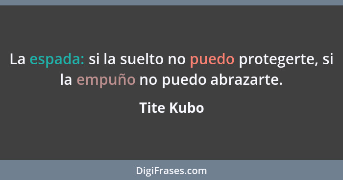 La espada: si la suelto no puedo protegerte, si la empuño no puedo abrazarte.... - Tite Kubo