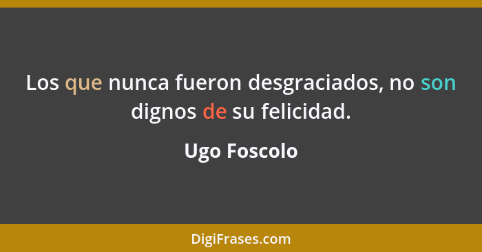 Los que nunca fueron desgraciados, no son dignos de su felicidad.... - Ugo Foscolo